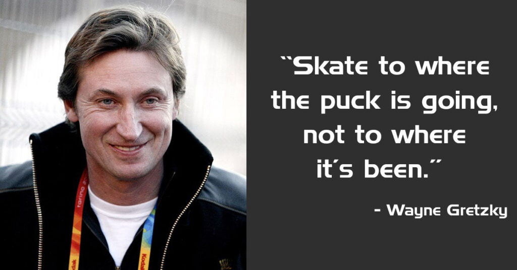 I skate to where the puck is going to be, not where it has been.